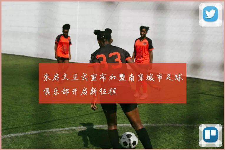 朱启文正式宣布加盟南京城市足球俱乐部开启新征程