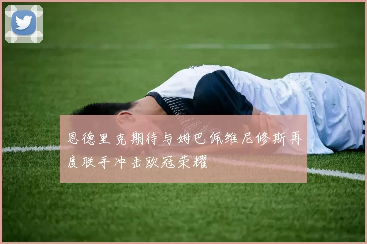 恩德里克期待与姆巴佩维尼修斯再度联手冲击欧冠荣耀