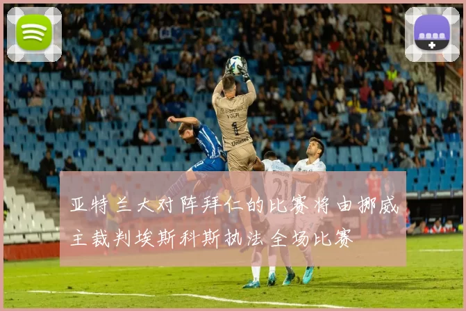 亚特兰大对阵拜仁的比赛将由挪威主裁判埃斯科斯执法全场比赛