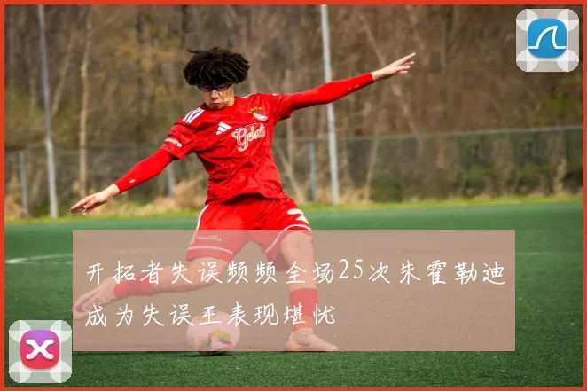 开拓者失误频频全场25次朱霍勒迪成为失误王表现堪忧