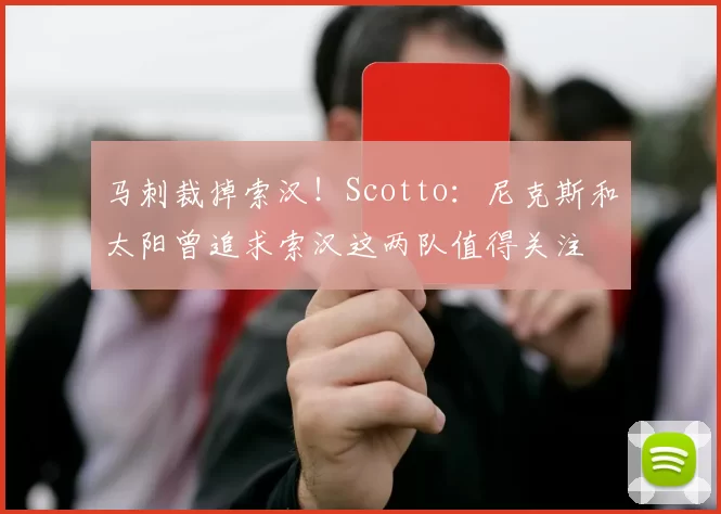 马刺裁掉索汉！Scotto：尼克斯和太阳曾追求索汉这两队值得关注