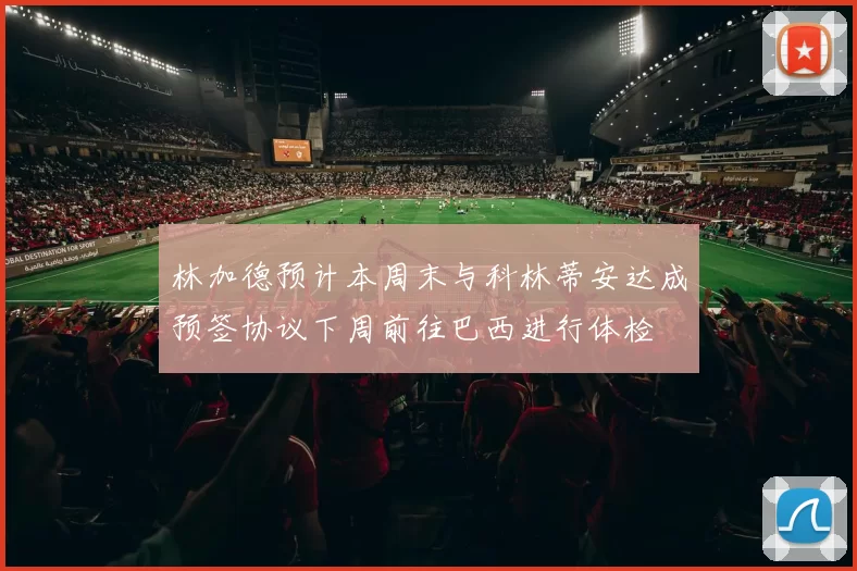 林加德预计本周末与科林蒂安达成预签协议下周前往巴西进行体检