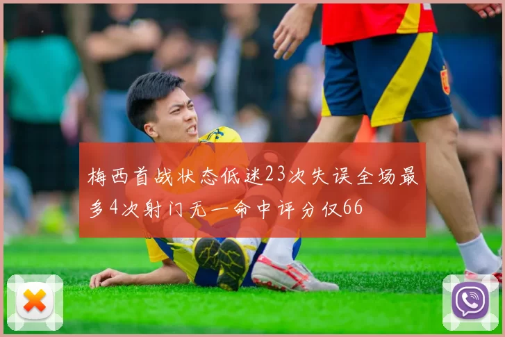 梅西首战状态低迷23次失误全场最多4次射门无一命中评分仅66