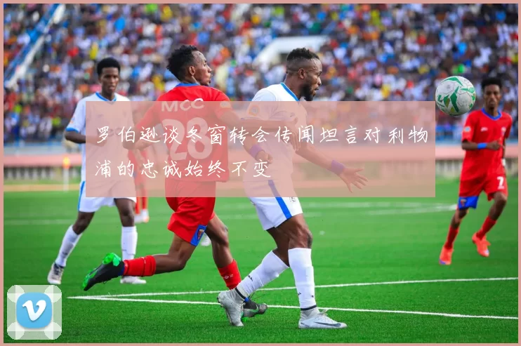 罗伯逊谈冬窗转会传闻坦言对利物浦的忠诚始终不变