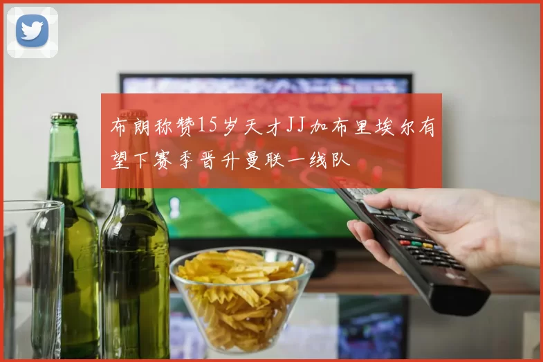布朗称赞15岁天才JJ加布里埃尔有望下赛季晋升曼联一线队