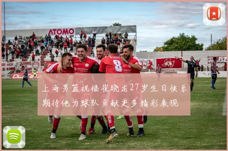 上海男篮祝福崔晓龙27岁生日快乐期待他为球队贡献更多精彩表现