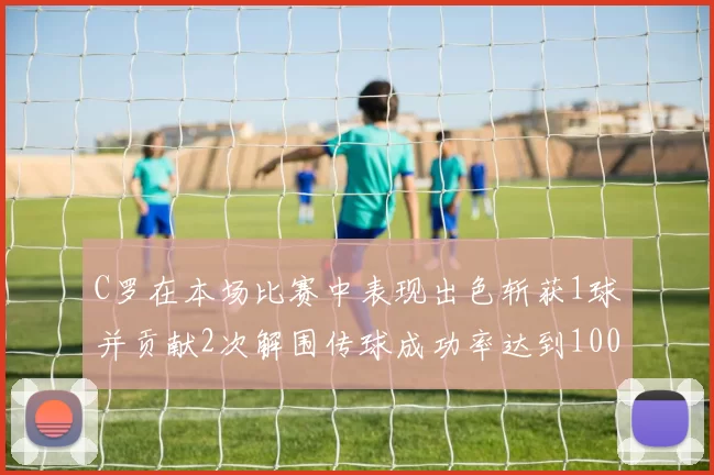 C罗在本场比赛中表现出色斩获1球并贡献2次解围传球成功率达到100