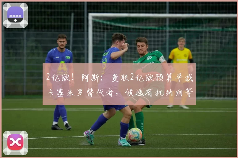 2亿欧！阿斯：曼联2亿欧预算寻找卡塞米罗替代者，候选有托纳利等
