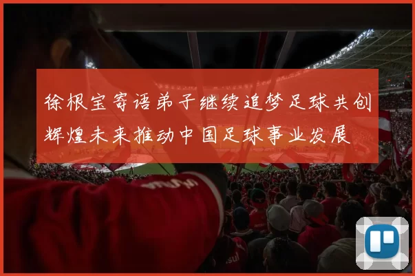 徐根宝寄语弟子继续追梦足球共创辉煌未来推动中国足球事业发展