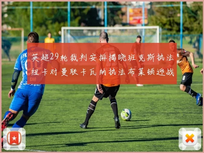 英超29轮裁判安排揭晓班克斯执法纽卡对曼联卡瓦纳执法布莱顿迎战阿森纳