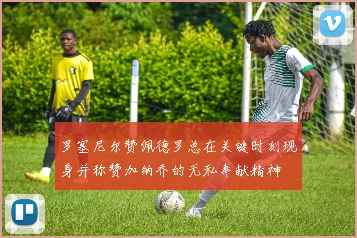 罗塞尼尔赞佩德罗总在关键时刻现身并称赞加纳乔的无私奉献精神