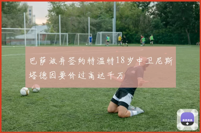 巴萨放弃签约特温特18岁中卫尼斯塔德因要价过高达千万